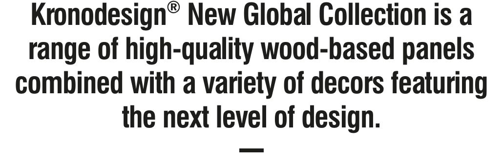Kronodesign's New Global Collection is a range of high-quality wood-based panels combined with a variety of decors featuring the next level of design.