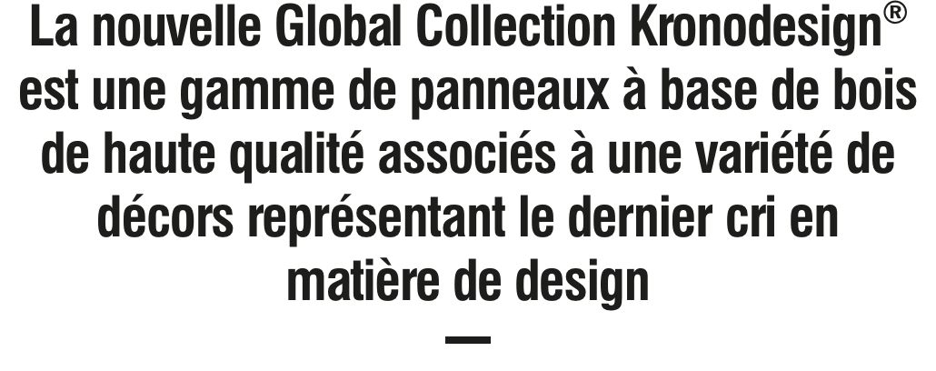 La nouvelle Global Collection Kronodesign est une gamme de panneaux à base de bois de haute qualité associés à une variété de décors représentant le dernier cri en matière de design.