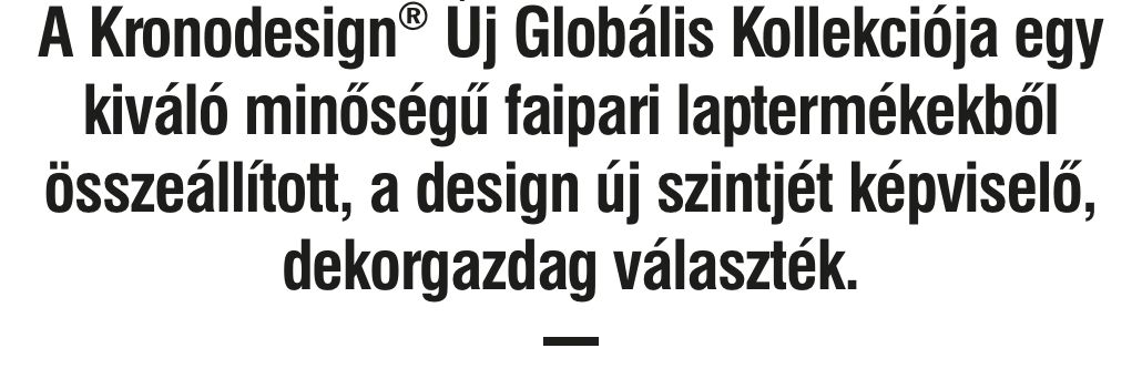 A Kronodesign Új Globális Kollekciója egy kiváló minőségű faipari laptermékekből összeállított, a design új szintjét képviselő, dekorgazdag választék. 